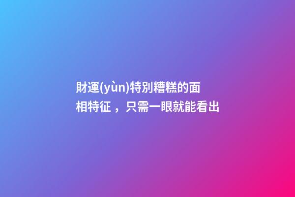 財運(yùn)特別糟糕的面相特征，只需一眼就能看出